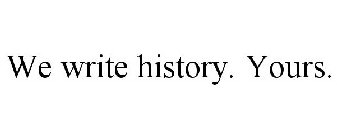 WE WRITE HISTORY. YOURS.
