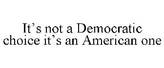 IT'S NOT A DEMOCRATIC CHOICE IT'S AN AMERICAN ONE