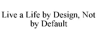 LIVE A LIFE BY DESIGN, NOT BY DEFAULT
