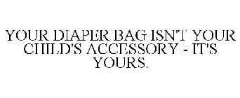 YOUR DIAPER BAG ISN'T YOUR CHILD'S ACCESSORY - IT'S YOURS.