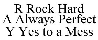 R ROCK HARD A ALWAYS PERFECT Y YES TO A MESS