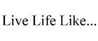 LIVE LIFE LIKE...