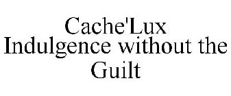CACHE'LUX INDULGENCE WITHOUT THE GUILT