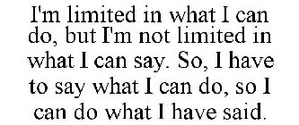 I'M LIMITED IN WHAT I CAN DO, BUT I'M NOT LIMITED IN WHAT I CAN SAY. SO, I HAVE TO SAY WHAT I CAN DO, SO I CAN DO WHAT I HAVE SAID.