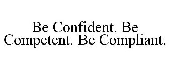 BE CONFIDENT. BE COMPETENT. BE COMPLIANT.