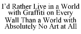 I'D RATHER LIVE IN A WORLD WITH GRAFFITI ON EVERY WALL THAN A WORLD WITH ABSOLUTELY NO ART AT ALL
