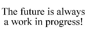 THE FUTURE IS ALWAYS A WORK IN PROGRESS!