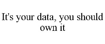 IT'S YOUR DATA, YOU SHOULD OWN IT