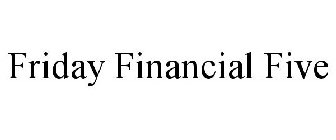 FRIDAY FINANCIAL FIVE