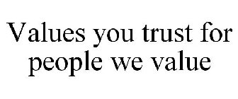 VALUES YOU TRUST FOR PEOPLE WE VALUE
