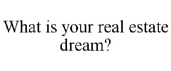 WHAT IS YOUR REAL ESTATE DREAM?
