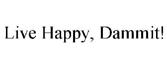 LIVE HAPPY, DAMMIT!