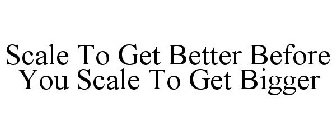 SCALE TO GET BETTER BEFORE YOU SCALE TO GET BIGGER