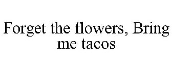 FORGET THE FLOWERS, BRING ME TACOS