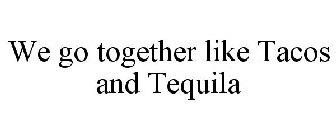 WE GO TOGETHER LIKE TACOS AND TEQUILA