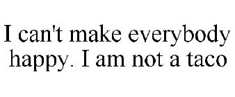 I CAN'T MAKE EVERYBODY HAPPY. I AM NOT A TACO