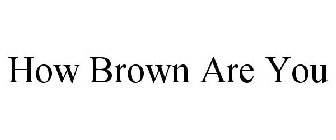 HOW BROWN ARE YOU