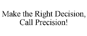 MAKE THE RIGHT DECISION, CALL PRECISION!