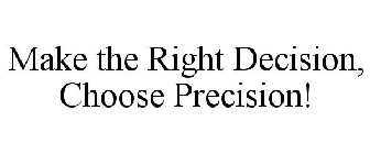 MAKE THE RIGHT DECISION, CHOOSE PRECISION!