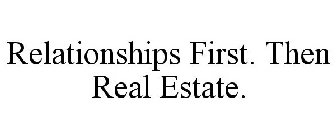RELATIONSHIPS FIRST. THEN REAL ESTATE.