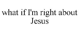 WHAT IF I'M RIGHT ABOUT JESUS
