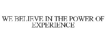 WE BELIEVE IN THE POWER OF EXPERIENCE