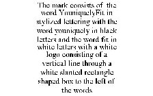 THE MARK CONSISTS OF THE WORD YOUNIQUELYFIT IN STYLIZED LETTERING WITH THE WORD YOUNIQUELY IN BLACK LETTERS AND THE WORD FIT IN WHITE LETTERS WITH A WHITE LOGO CONSISTING OF A VERTICAL LINE THROUGH A 