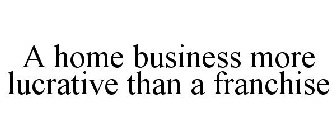 A HOME BUSINESS MORE LUCRATIVE THAN A FRANCHISE