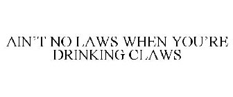 AIN'T NO LAWS WHEN YOU'RE DRINKING CLAWS