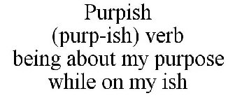 PURPISH (PURP-ISH) VERB BEING ABOUT MY PURPOSE WHILE ON MY ISH