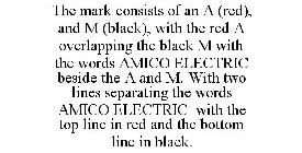 THE MARK CONSISTS OF AN A (RED), AND M (BLACK), WITH THE RED A OVERLAPPING THE BLACK M WITH THE WORDS AMICO ELECTRIC BESIDE THE A AND M. WITH TWO LINES SEPARATING THE WORDS AMICO ELECTRIC WITH THE TOP