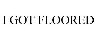 I GOT FLOORED
