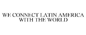 WE CONNECT LATIN AMERICA WITH THE WORLD