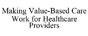 MAKING VALUE-BASED CARE WORK FOR HEALTHCARE PROVIDERS