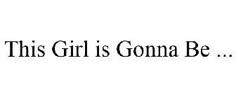 THIS GIRL IS GONNA BE ...