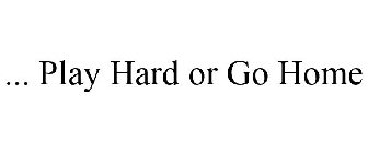 ... PLAY HARD OR GO HOME