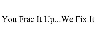 YOU FRAC IT UP...WE FIX IT