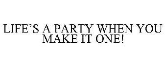 LIFE'S A PARTY WHEN YOU MAKE IT ONE!