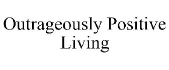 OUTRAGEOUSLY POSITIVE LIVING