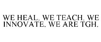 WE HEAL. WE TEACH. WE INNOVATE. WE ARE TGH.