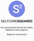 SELFCARESQUARED S² YOUR PERSONALIZED FORMULA FOR HEALTH, HAPPINESS AND LONGEVITY. READY FOR THE JOURNEY?