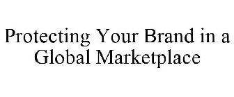 PROTECTING YOUR BRAND IN A GLOBAL MARKETPLACE
