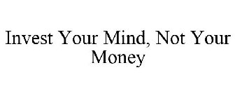 INVEST YOUR MIND, NOT YOUR MONEY