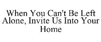 WHEN YOU CAN'T BE LEFT ALONE, INVITE USINTO YOUR HOME