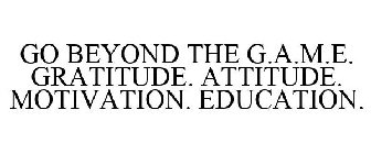 GO BEYOND THE G.A.M.E. GRATITUDE ATTITUDE MOTIVATION EDUCATION