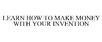 LEARN HOW TO MAKE MONEY WITH YOUR INVENTION