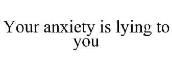 YOUR ANXIETY IS LYING TO YOU