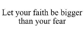 LET YOUR FAITH BE BIGGER THAN YOUR FEAR