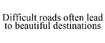 DIFFICULT ROADS OFTEN LEAD TO BEAUTIFUL DESTINATIONS