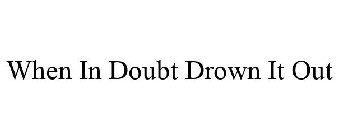 WHEN IN DOUBT DROWN IT OUT